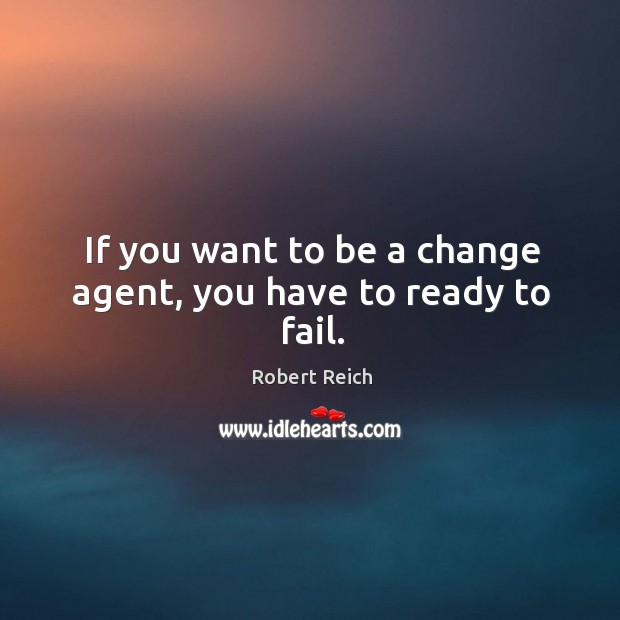 If you want to be a change agent, you have to ready to fail. Robert Reich Picture Quote