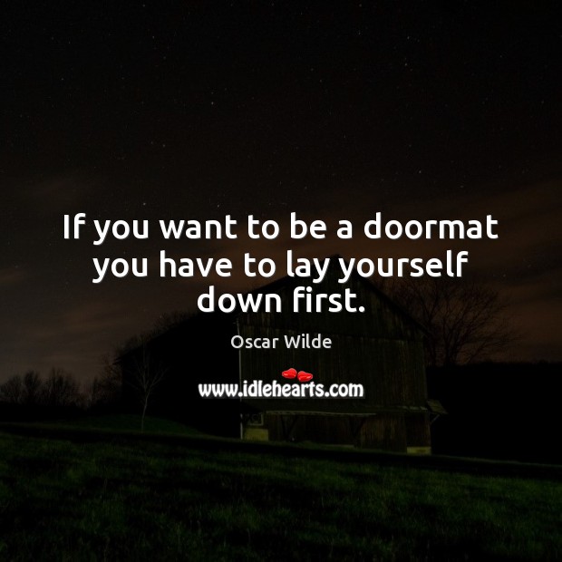 If you want to be a doormat you have to lay yourself down first. Image