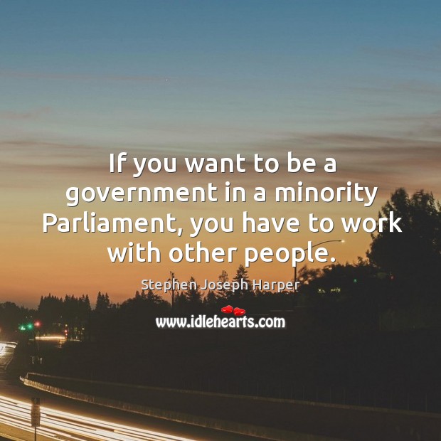 If you want to be a government in a minority parliament, you have to work with other people. Stephen Joseph Harper Picture Quote