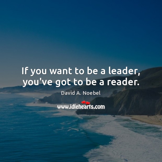 If you want to be a leader, you’ve got to be a reader. David A. Noebel Picture Quote