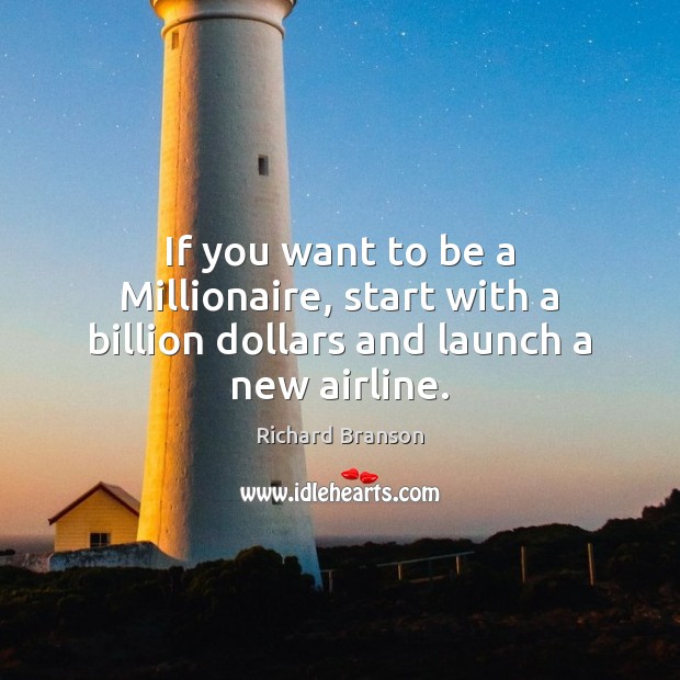 If you want to be a Millionaire, start with a billion dollars and launch a new airline. Richard Branson Picture Quote