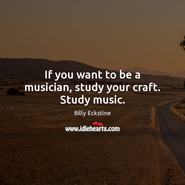 If you want to be a musician, study your craft. Study music. Billy Eckstine Picture Quote