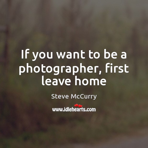 If you want to be a photographer, first leave home Steve McCurry Picture Quote