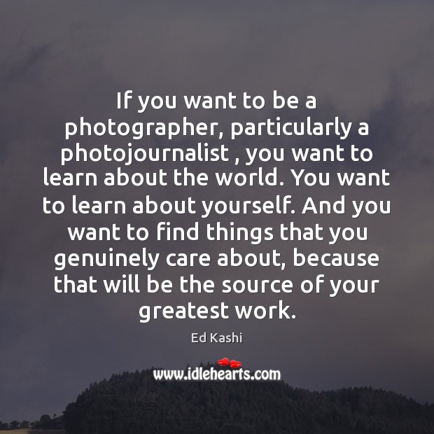 If you want to be a photographer, particularly a photojournalist , you want Ed Kashi Picture Quote