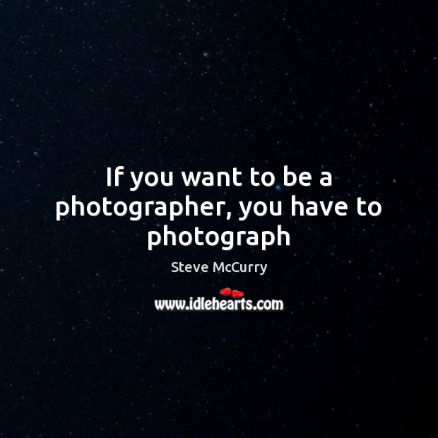 If you want to be a photographer, you have to photograph Steve McCurry Picture Quote