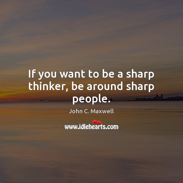 If you want to be a sharp thinker, be around sharp people. Image