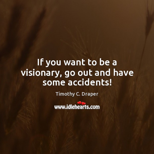 If you want to be a visionary, go out and have some accidents! Timothy C. Draper Picture Quote