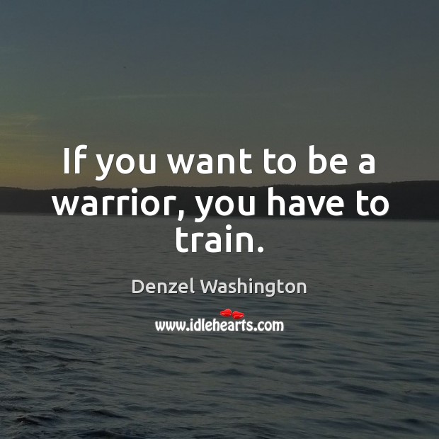 If you want to be a warrior, you have to train. Denzel Washington Picture Quote