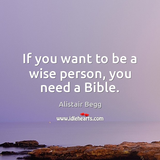 If you want to be a wise person, you need a Bible. Alistair Begg Picture Quote
