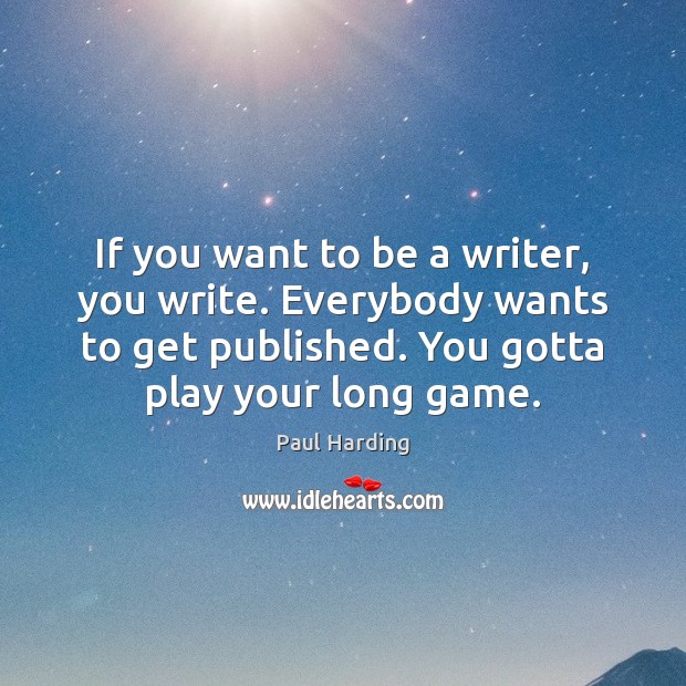 If you want to be a writer, you write. Everybody wants to Paul Harding Picture Quote