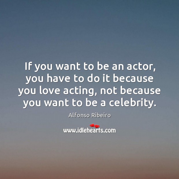 If you want to be an actor, you have to do it because you love acting, not because you want to be a celebrity. Alfonso Ribeiro Picture Quote