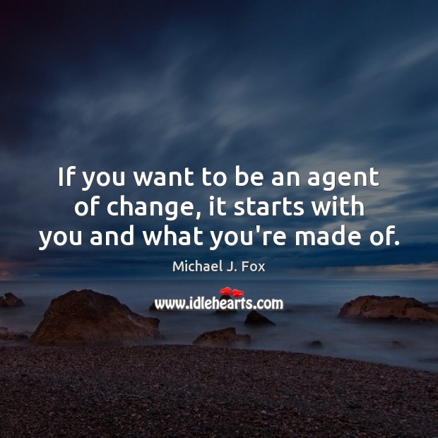 If you want to be an agent of change, it starts with you and what you’re made of. Michael J. Fox Picture Quote