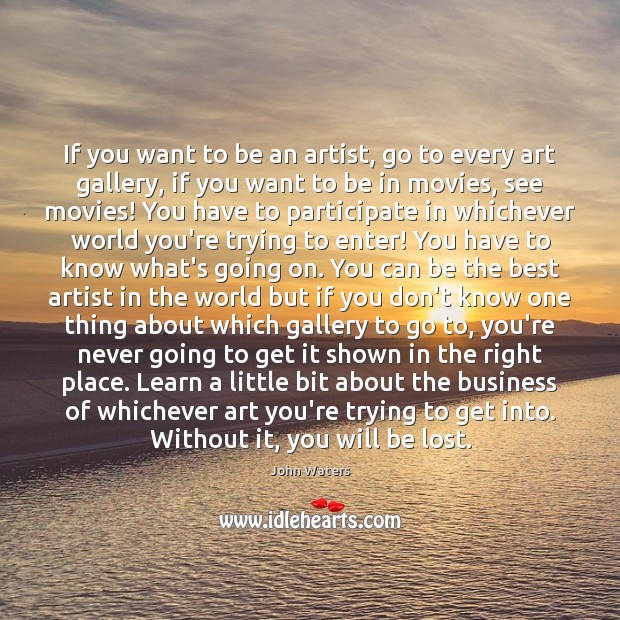 If you want to be an artist, go to every art gallery, John Waters Picture Quote
