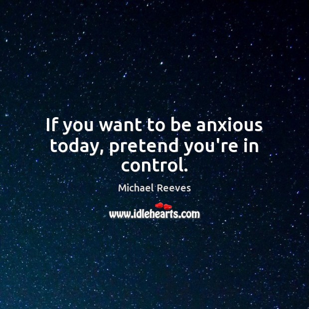 If you want to be anxious today, pretend you’re in control. Michael Reeves Picture Quote