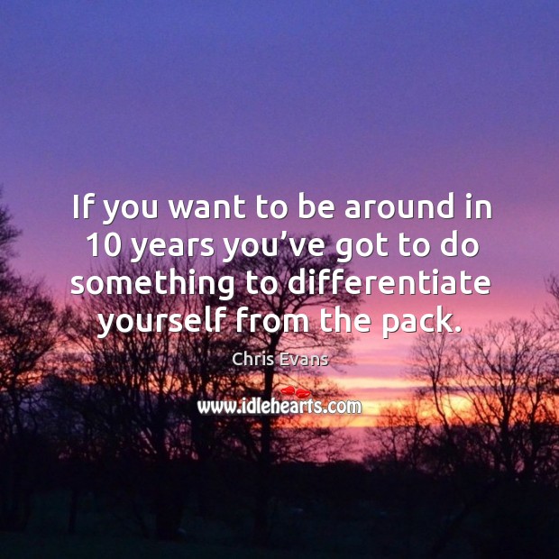 If you want to be around in 10 years you’ve got to do something to differentiate yourself from the pack. Chris Evans Picture Quote