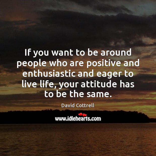 If you want to be around people who are positive and enthusiastic David Cottrell Picture Quote