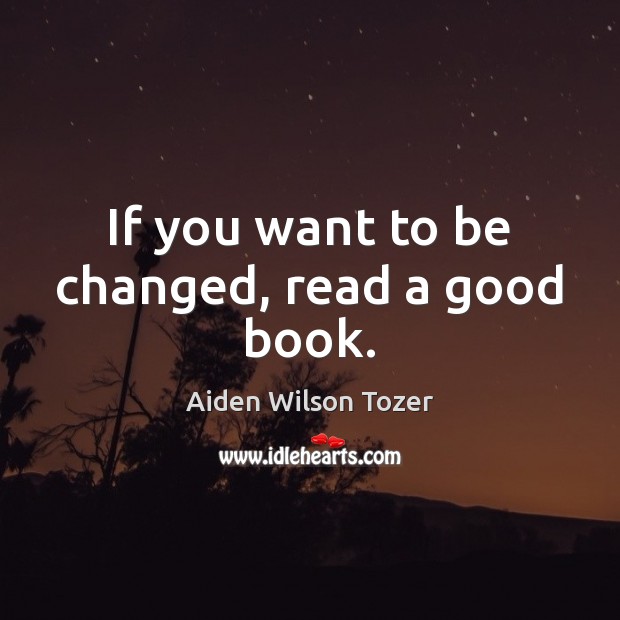 If you want to be changed, read a good book. Aiden Wilson Tozer Picture Quote