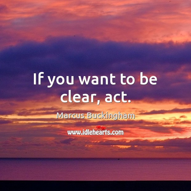 If you want to be clear, act. Marcus Buckingham Picture Quote