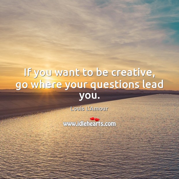 If you want to be creative, go where your questions lead you. Image