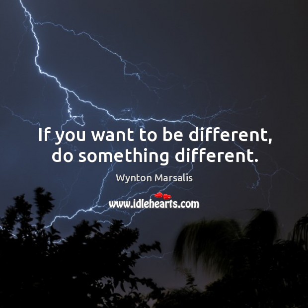 If you want to be different, do something different. Wynton Marsalis Picture Quote