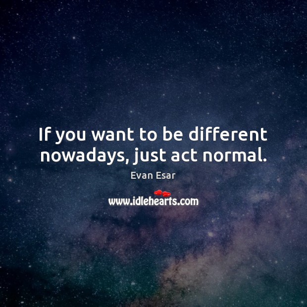 If you want to be different nowadays, just act normal. Evan Esar Picture Quote