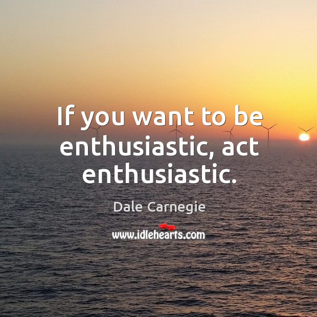 If you want to be enthusiastic, act enthusiastic. Image