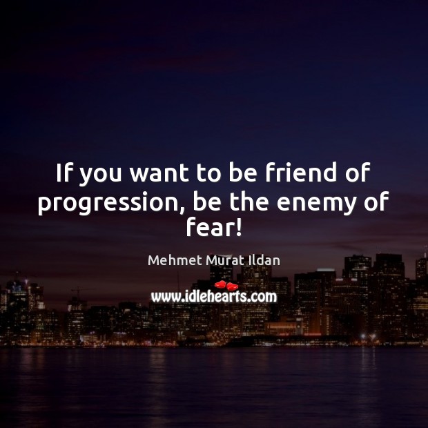 If you want to be friend of progression, be the enemy of fear! Mehmet Murat Ildan Picture Quote