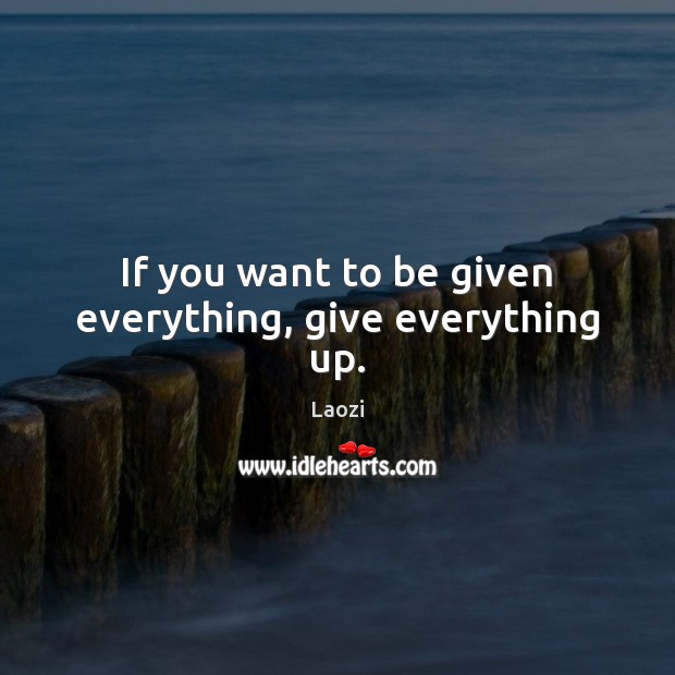 If you want to be given everything, give everything up. Image