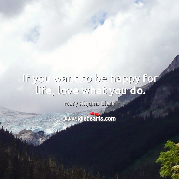 If you want to be happy for life, love what you do. Mary Higgins Clark Picture Quote