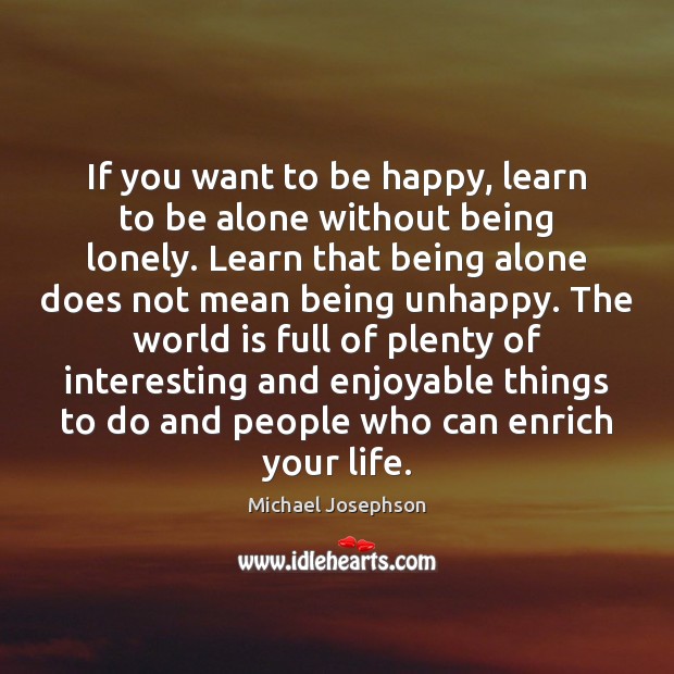 If you want to be happy, learn to be alone without being Michael Josephson Picture Quote