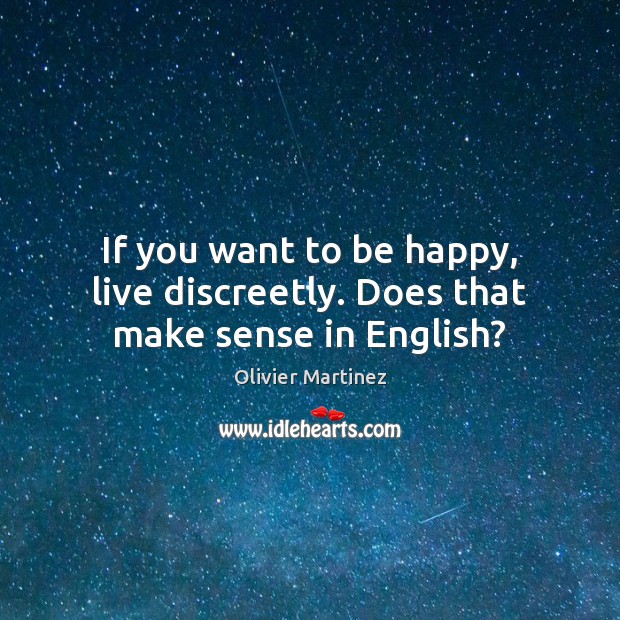 If you want to be happy, live discreetly. Does that make sense in English? Olivier Martinez Picture Quote