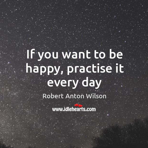 If you want to be happy, practise it every day Robert Anton Wilson Picture Quote