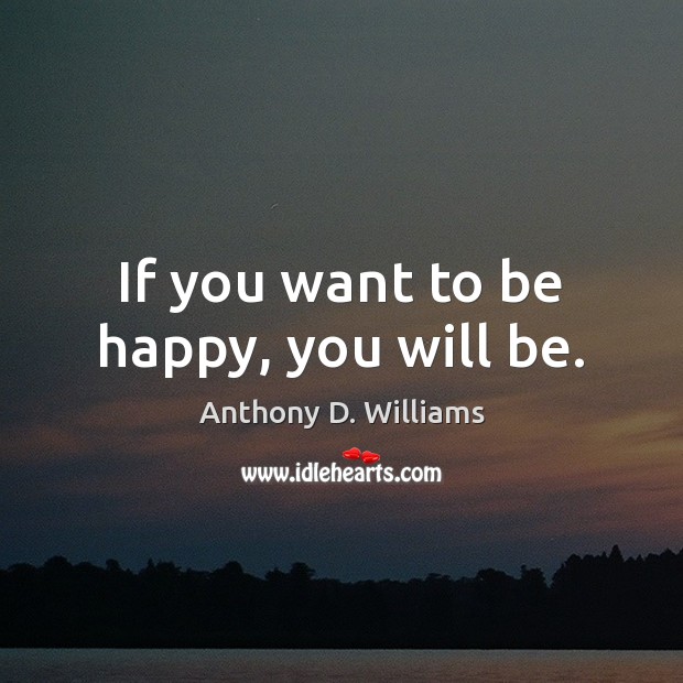If you want to be happy, you will be. Anthony D. Williams Picture Quote