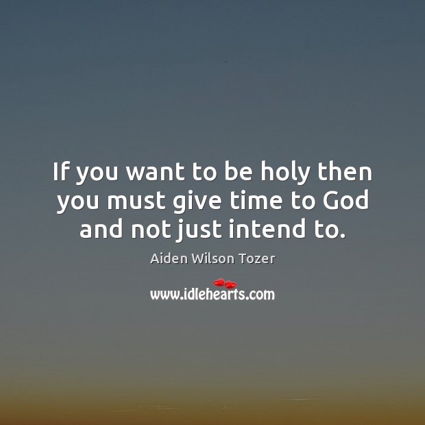If you want to be holy then you must give time to God and not just intend to. Aiden Wilson Tozer Picture Quote