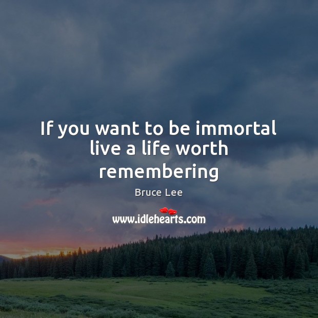 If you want to be immortal live a life worth remembering Image