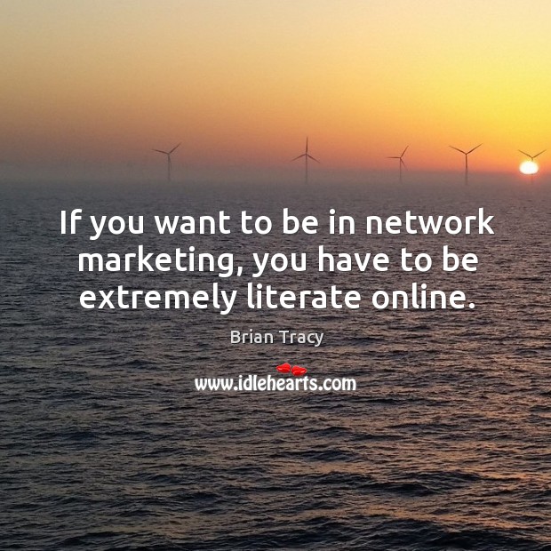 If you want to be in network marketing, you have to be extremely literate online. Brian Tracy Picture Quote