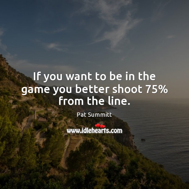 If you want to be in the game you better shoot 75% from the line. Pat Summitt Picture Quote