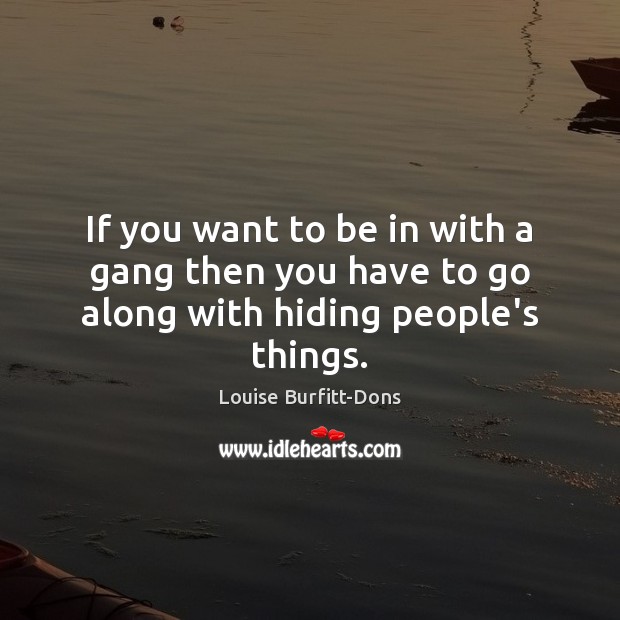 If you want to be in with a gang then you have to go along with hiding people’s things. Louise Burfitt-Dons Picture Quote
