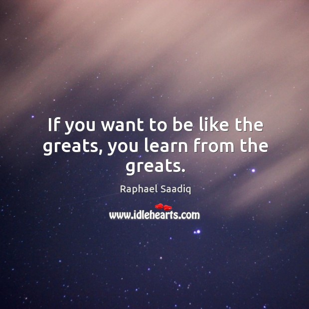 If you want to be like the greats, you learn from the greats. Raphael Saadiq Picture Quote