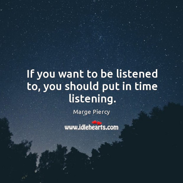 If you want to be listened to, you should put in time listening. Marge Piercy Picture Quote