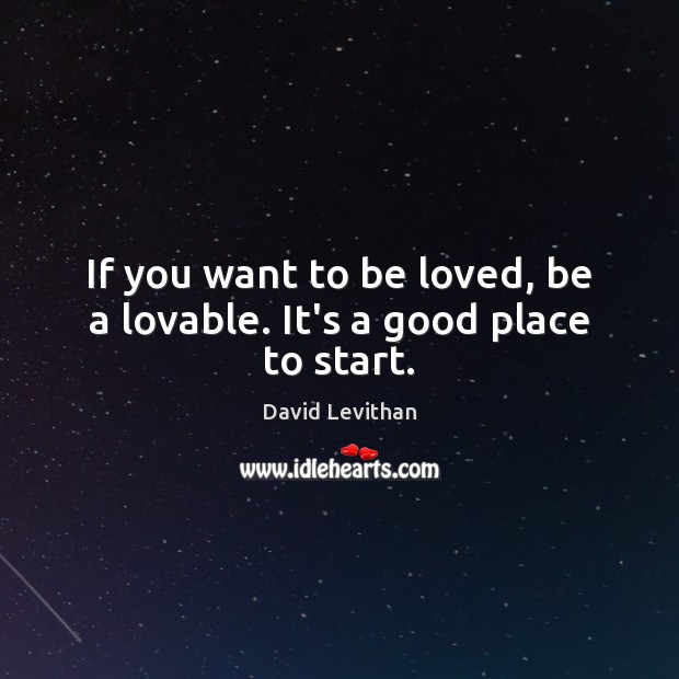 If you want to be loved, be a lovable. It’s a good place to start. 