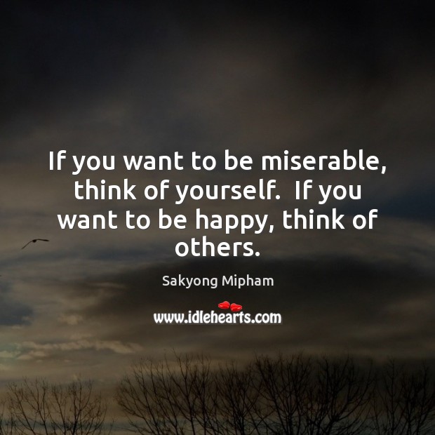 If you want to be miserable, think of yourself.  If you want to be happy, think of others. Sakyong Mipham Picture Quote