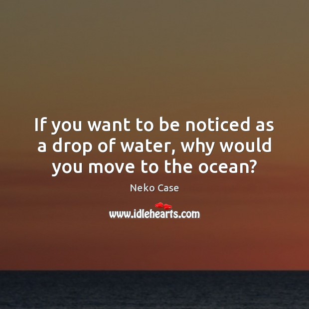If you want to be noticed as a drop of water, why would you move to the ocean? Image