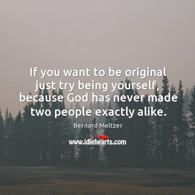 If you want to be original just try being yourself, because God has never made two people exactly alike. Bernard Meltzer Picture Quote