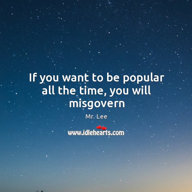 If you want to be popular all the time, you will misgovern Mr. Lee Picture Quote