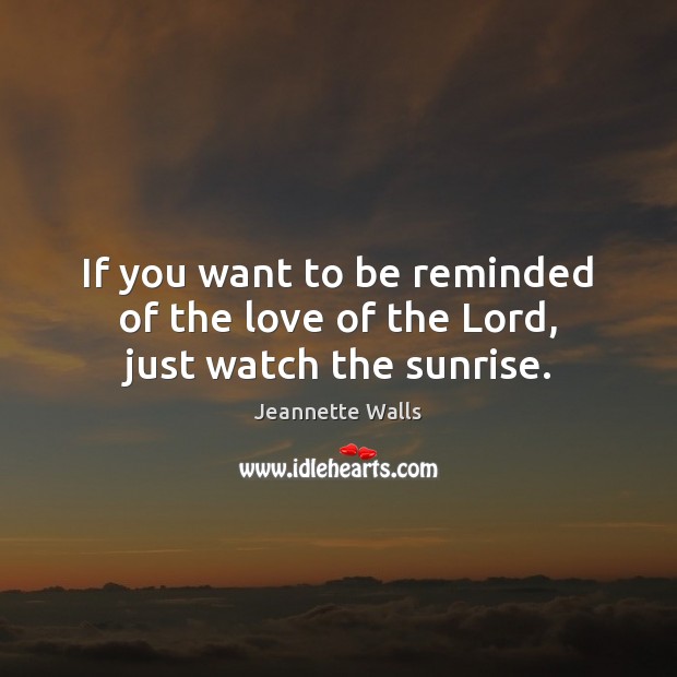 If you want to be reminded of the love of the Lord, just watch the sunrise. Jeannette Walls Picture Quote