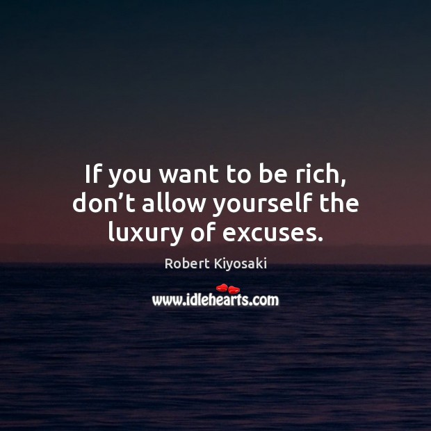 If you want to be rich, don’t allow yourself the luxury of excuses. Robert Kiyosaki Picture Quote