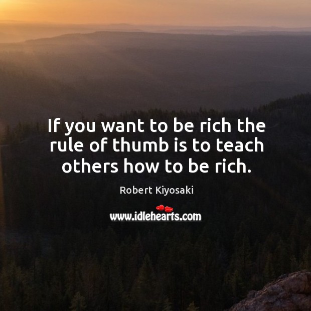 If you want to be rich the rule of thumb is to teach others how to be rich. Robert Kiyosaki Picture Quote
