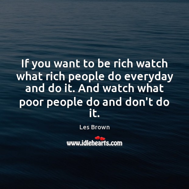 If you want to be rich watch what rich people do everyday Les Brown Picture Quote