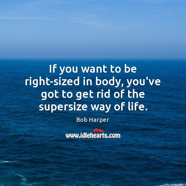 If you want to be right-sized in body, you’ve got to get rid of the supersize way of life. Bob Harper Picture Quote